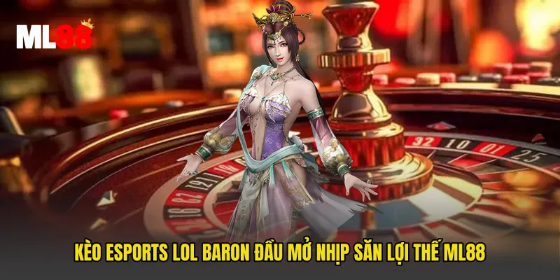 Kèo Esports LOL Baron Đầu Mở Nhịp Săn Lợi Thế ML88